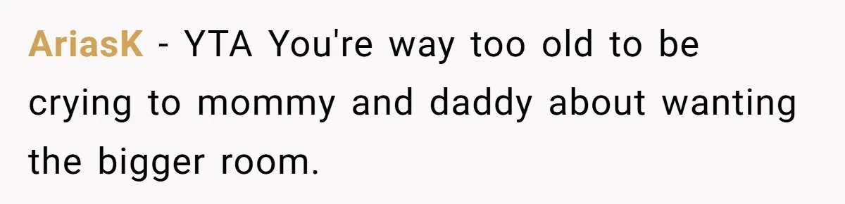 AriasK − YTA You're way too old to be crying to mommy and daddy about wanting the bigger room.