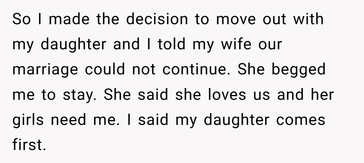 So I made the decision to move out with my daughter and I told my wife our marriage could not continue. She begged me to stay. She said she loves...