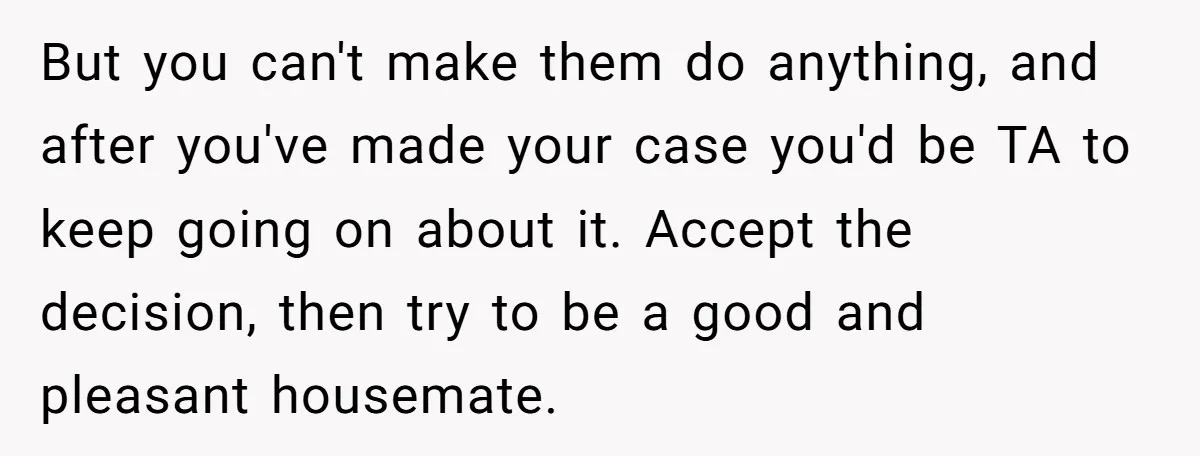 But you can't make them do anything, and after you've made your case you'd be TA to keep going on about it. Accept the decision, then try to be a...