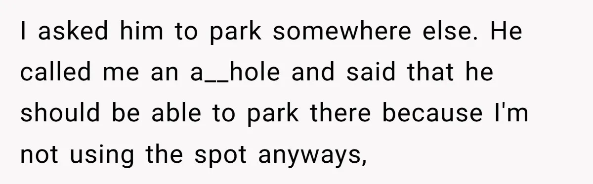 I asked him to park somewhere else. He called me an a__hole and said that he should be able to park there because I'm not using the spot anyways,