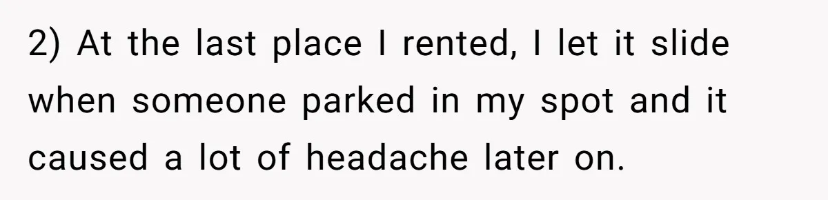 2) At the last place I rented, I let it slide when someone parked in my spot and it caused a lot of headache later on.