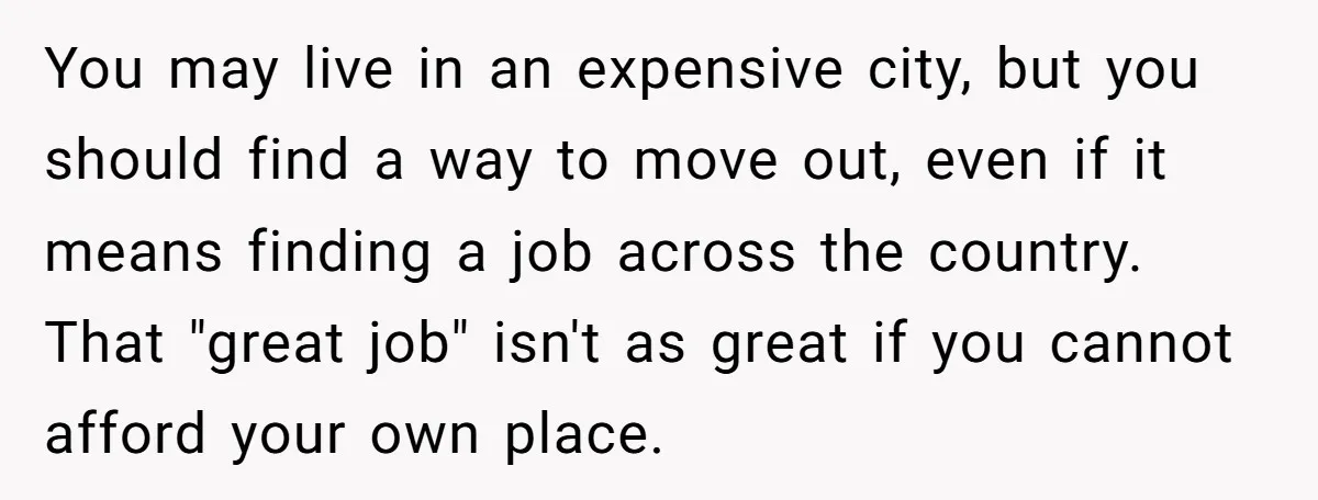 You may live in an expensive city, but you should find a way to move out, even if it means finding a job across the country. That "great job" isn't...