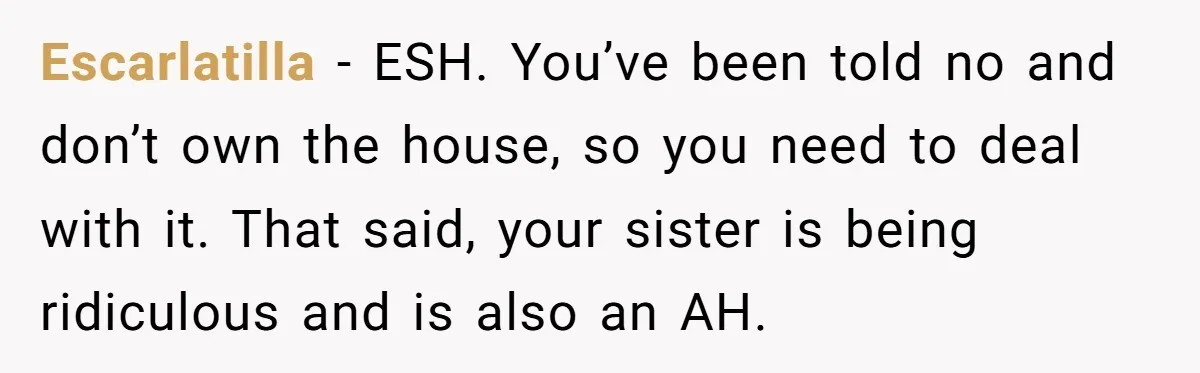Escarlatilla − ESH. You’ve been told no and don’t own the house, so you need to deal with it. That said, your sister is being ridiculous and is also an...