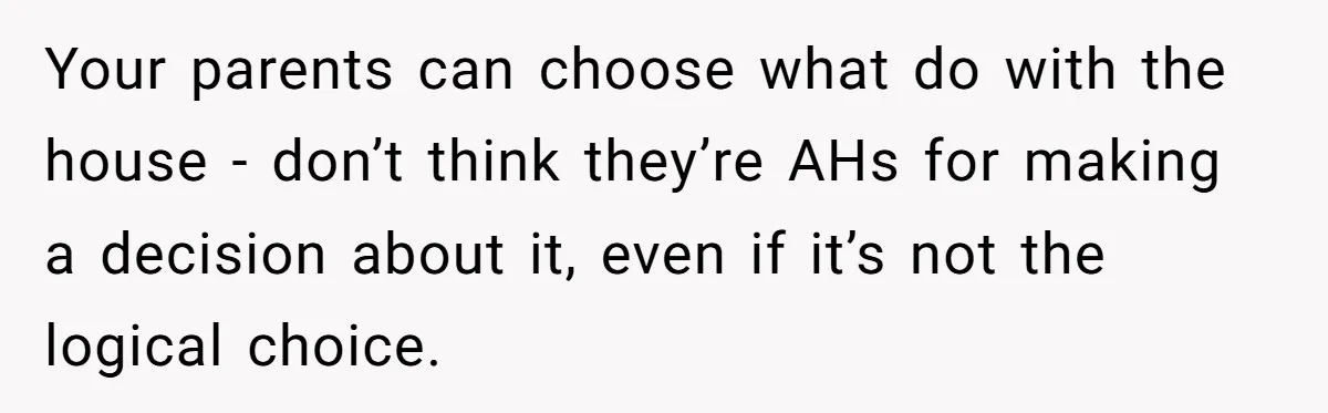 Your parents can choose what do with the house - don’t think they’re AHs for making a decision about it, even if it’s not the logical choice.