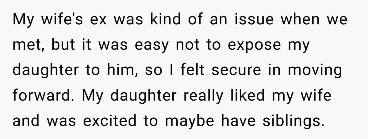 My wife's ex was kind of an issue when we met, but it was easy not to expose my daughter to him, so I felt secure in moving forward. My...