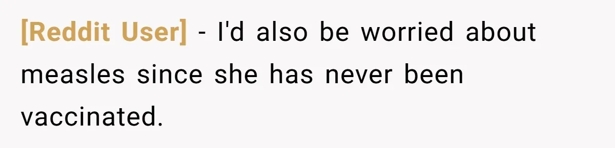 [Reddit User] - I'd also be worried about measles since she has never been vaccinated.