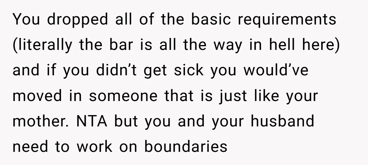 You dropped all of the basic requirements (literally the bar is all the way in hell here) and if you didn’t get sick you would’ve moved in someone that is...