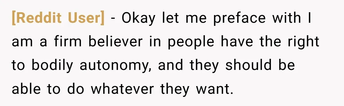[Reddit User] - Okay let me preface with I am a firm believer in people have the right to bodily autonomy, and they should be able to do whatever they...