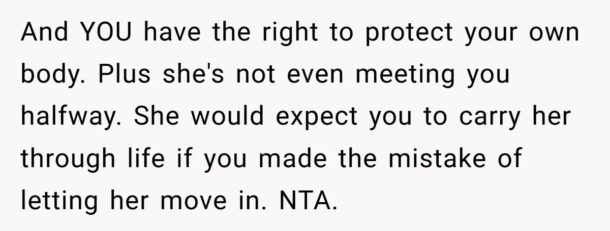 And YOU have the right to protect your own body. Plus she's not even meeting you halfway. She would expect you to carry her through life if you made the...