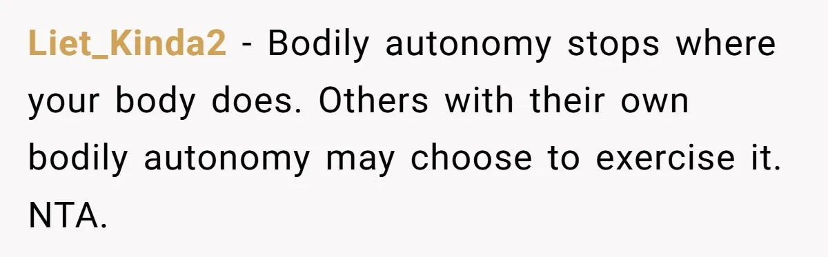 Liet_Kinda2 - Bodily autonomy stops where your body does. Others with their own bodily autonomy may choose to exercise it. NTA.