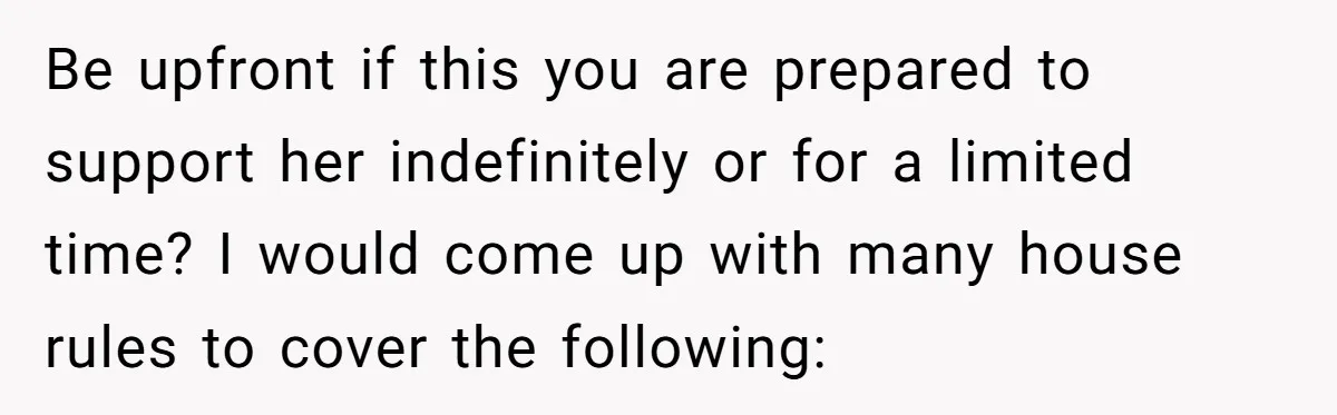 Be upfront if this you are prepared to support her indefinitely or for a limited time? I would come up with many house rules to cover the following: