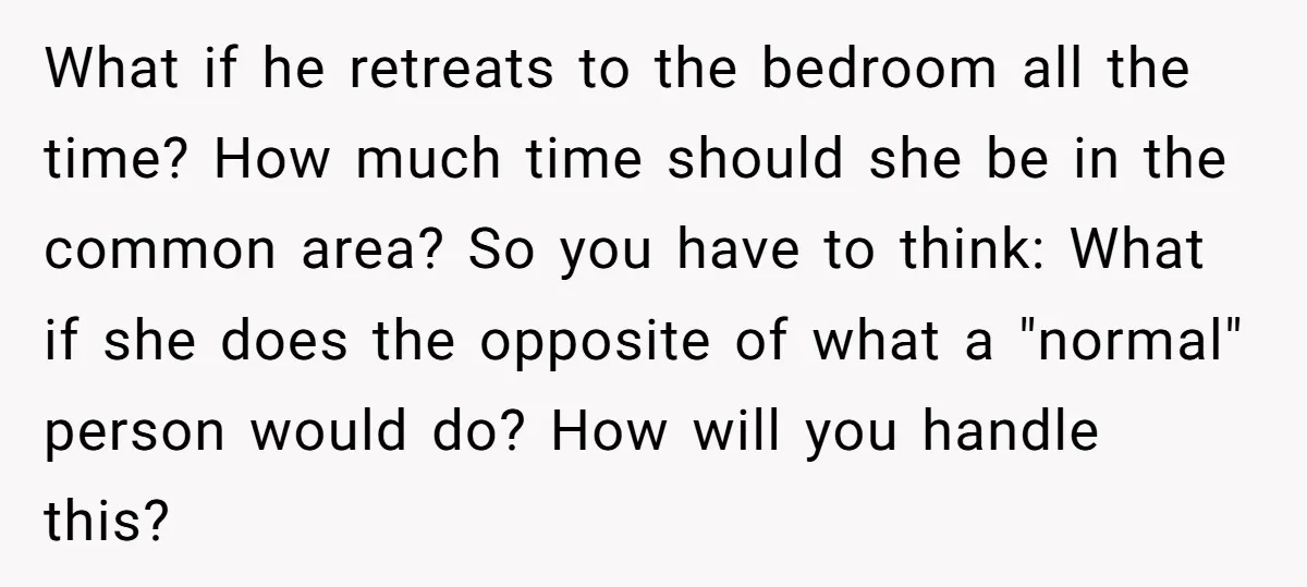 What if he retreats to the bedroom all the time? How much time should she be in the common area? So you have to think: What if she does the...