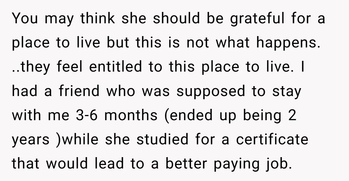 You may think she should be grateful for a place to live but this is not what happens. ..they feel entitled to this place to live. I had a friend...