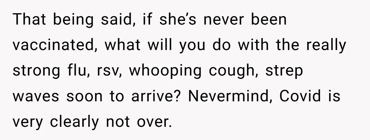 That being said, if she’s never been vaccinated, what will you do with the really strong flu, rsv, whooping cough, strep waves soon to arrive? Nevermind, Covid is very clearly...