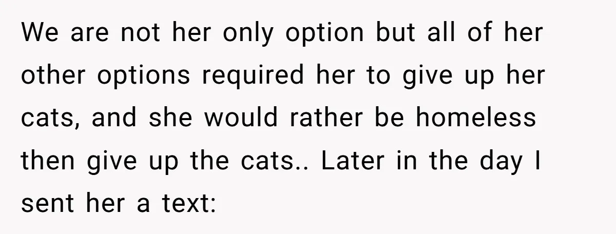 We are not her only option but all of her other options required her to give up her cats, and she would rather be homeless then give up the cats.....
