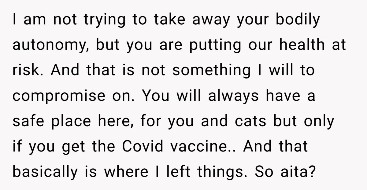 I am not trying to take away your bodily autonomy, but you are putting our health at risk. And that is not something I will to compromise on. You will...