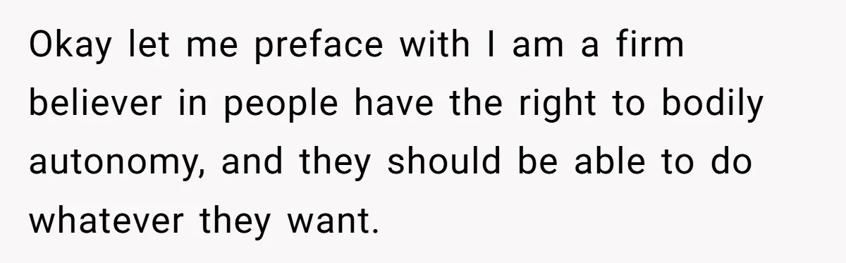 Okay let me preface with I am a firm believer in people have the right to bodily autonomy, and they should be able to do whatever they want.