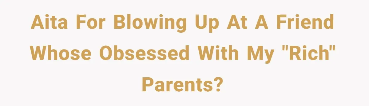 AITA for blowing up at a friend whose obsessed with my "rich" parents?