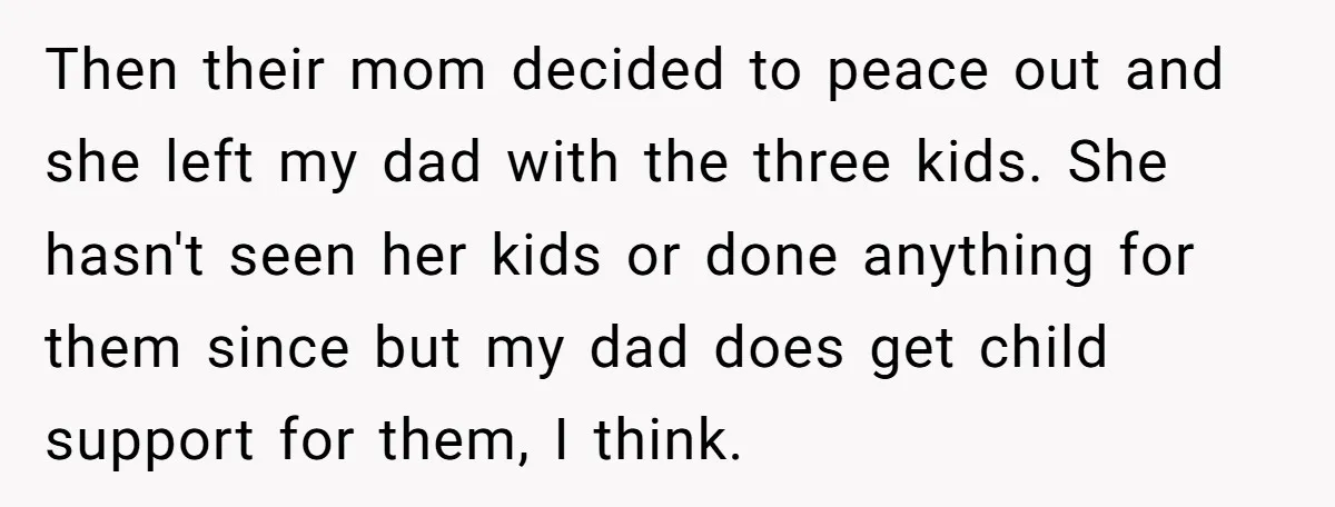 Then their mom decided to peace out and she left my dad with the three kids. She hasn't seen her kids or done anything for them since but my dad...