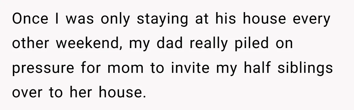 Once I was only staying at his house every other weekend, my dad really piled on pressure for mom to invite my half siblings over to her house.