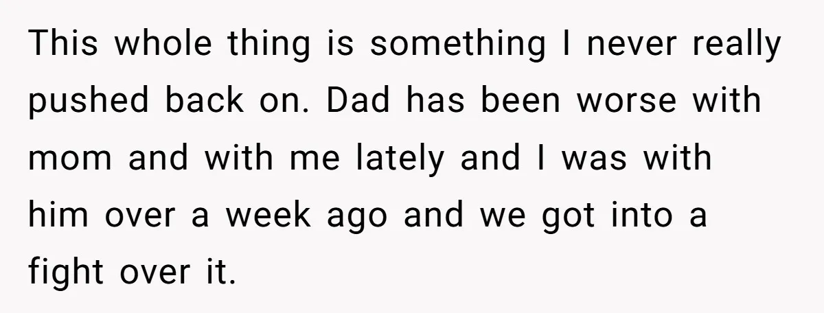 This whole thing is something I never really pushed back on. Dad has been worse with mom and with me lately and I was with him over a week ago...