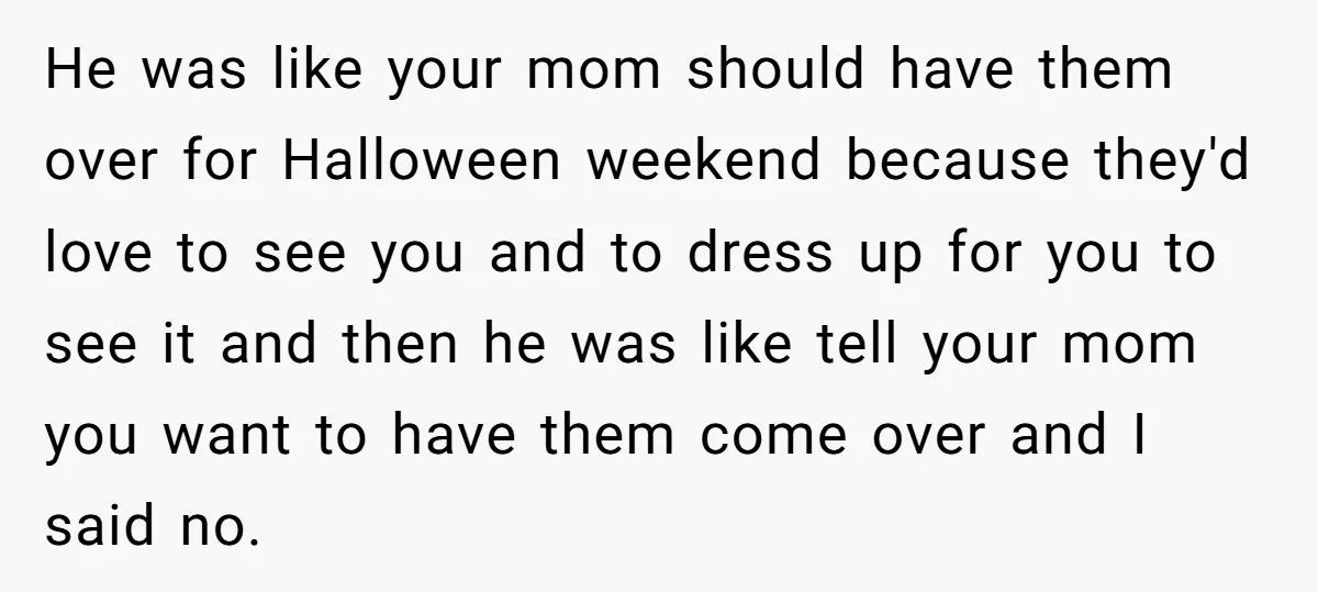 He was like your mom should have them over for Halloween weekend because they'd love to see you and to dress up for you to see it and then he...