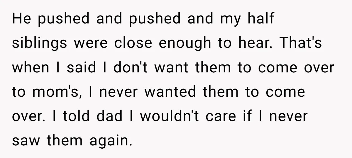 He pushed and pushed and my half siblings were close enough to hear. That's when I said I don't want them to come over to mom's, I never wanted them...