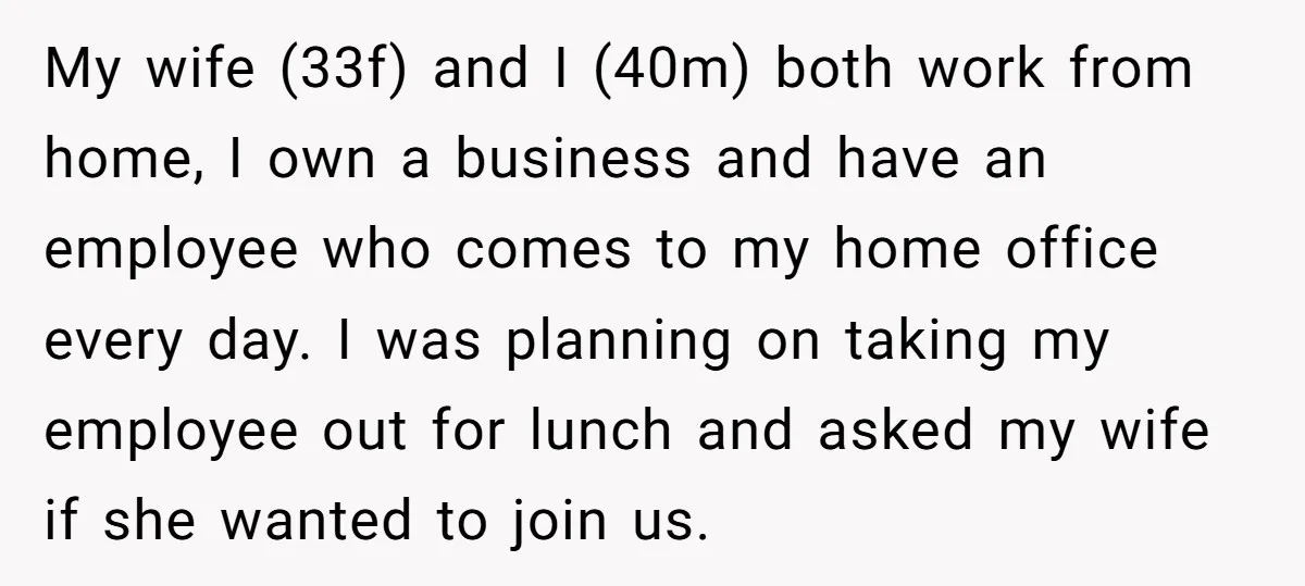 My wife (33f) and I (40m) both work from home, I own a business and have an employee who comes to my home office every day. I was planning on...