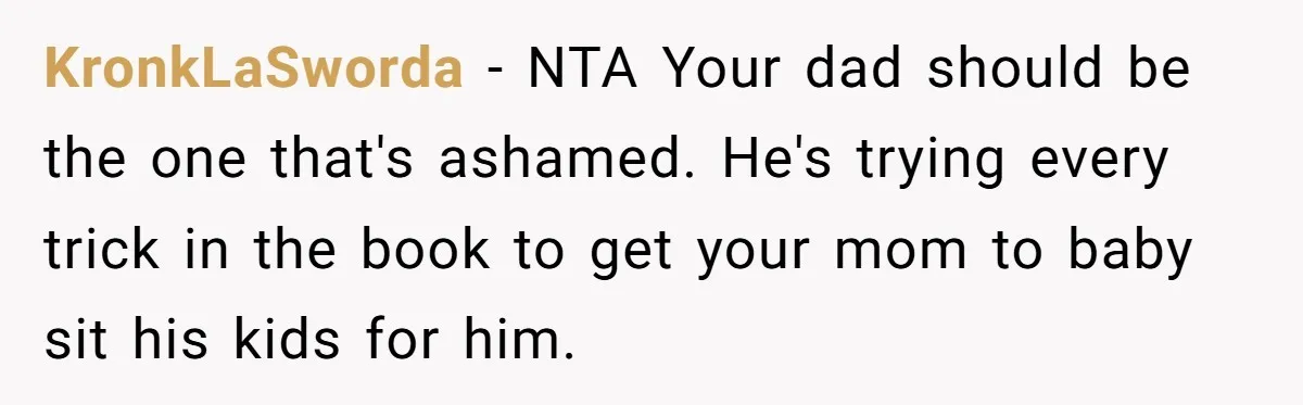 KronkLaSworda − NTA Your dad should be the one that's ashamed. He's trying every trick in the book to get your mom to baby sit his kids for him.