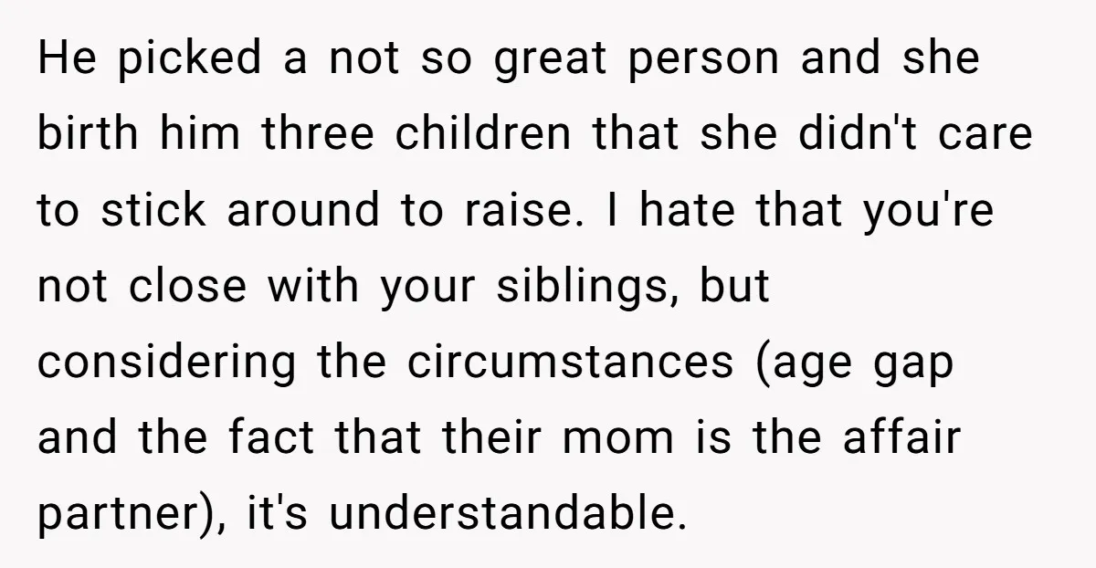 He picked a not so great person and she birth him three children that she didn't care to stick around to raise. I hate that you're not close with your...