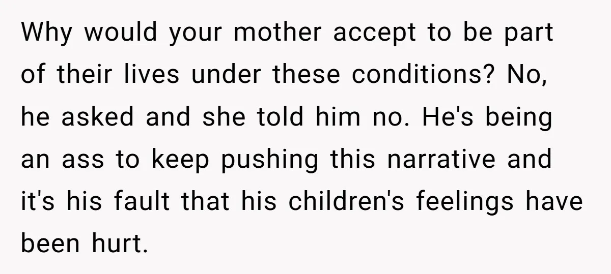 Why would your mother accept to be part of their lives under these conditions? No, he asked and she told him no. He's being an ass to keep pushing this...
