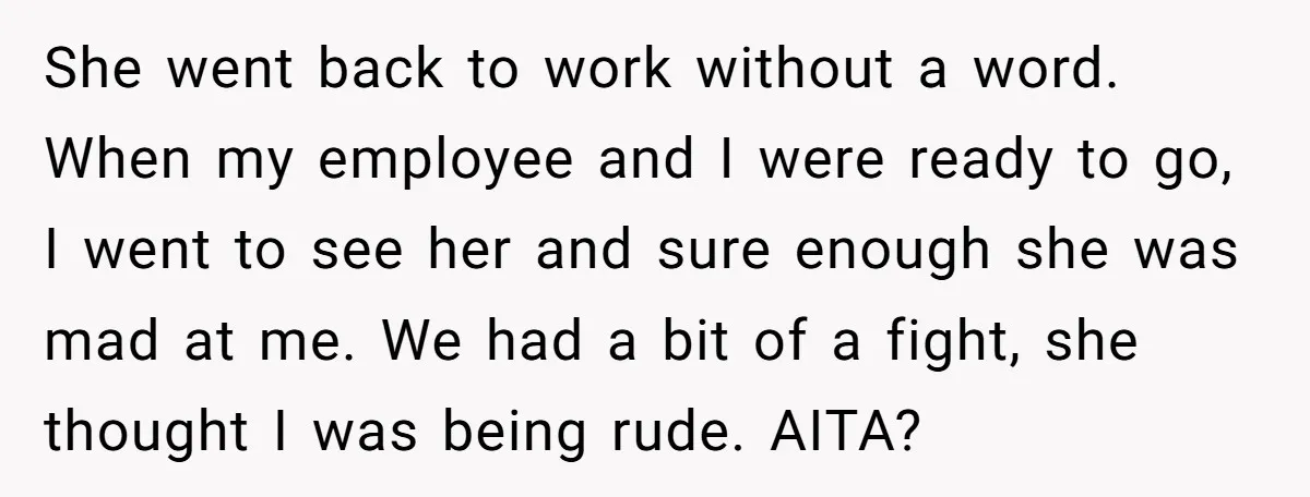 She went back to work without a word. When my employee and I were ready to go, I went to see her and sure enough she was mad at me....