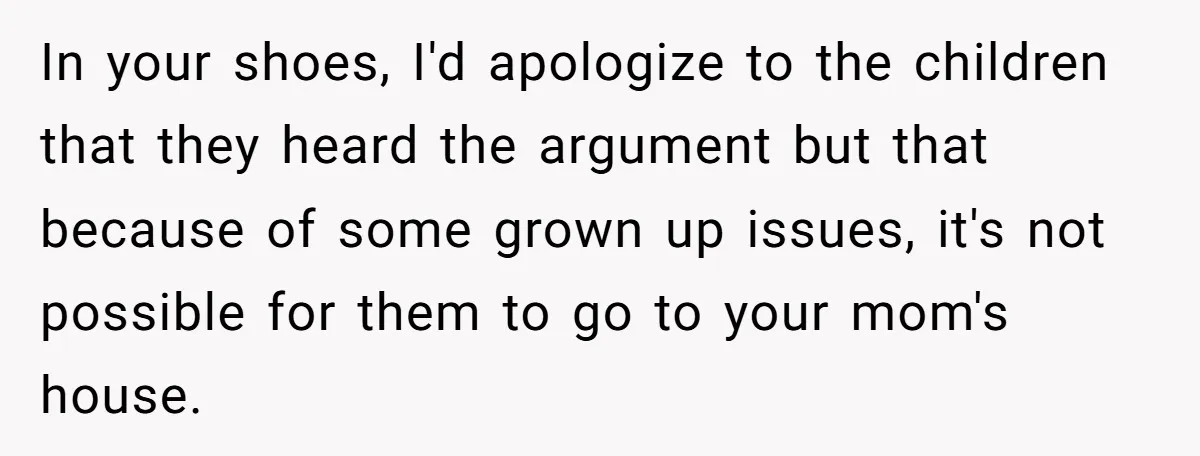 In your shoes, I'd apologize to the children that they heard the argument but that because of some grown up issues, it's not possible for them to go to your...