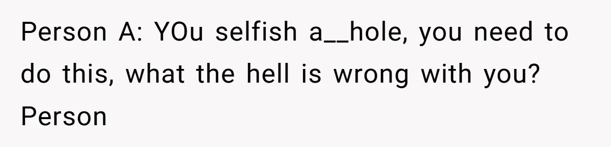 Person A: YOu selfish a__hole, you need to do this, what the hell is wrong with you? Person