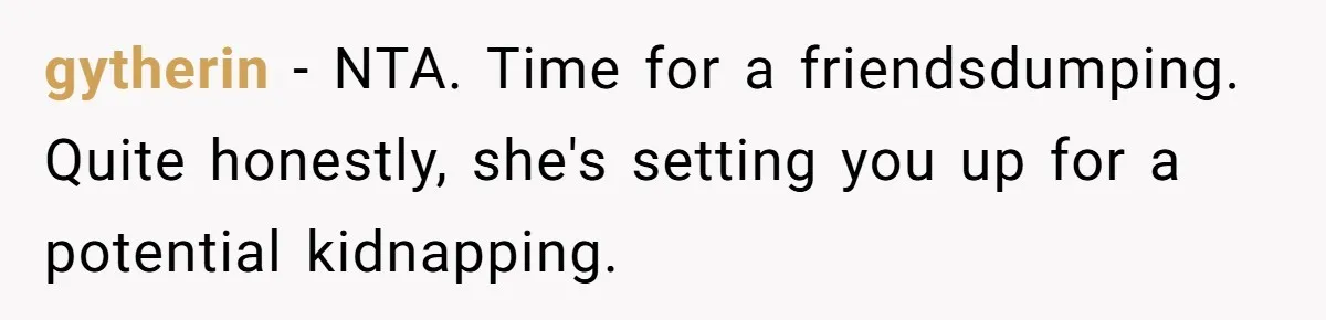 gytherin − NTA. Time for a friendsdumping. Quite honestly, she's setting you up for a potential kidnapping.