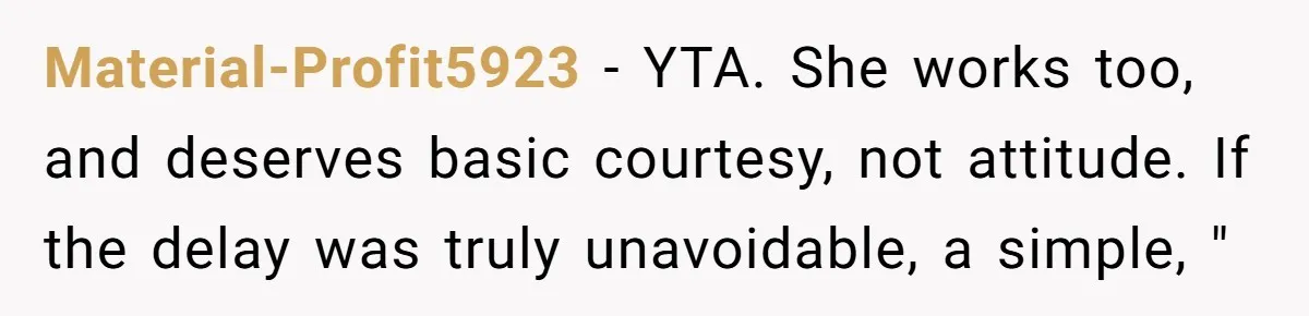 Material-Profit5923 − YTA. She works too, and deserves basic courtesy, not attitude. If the delay was truly unavoidable, a simple, "