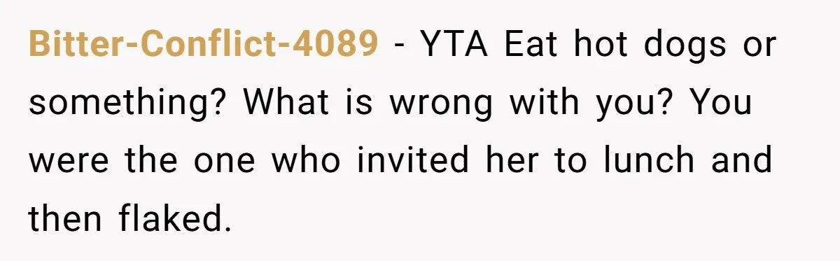Bitter-Conflict-4089 − YTA Eat hot dogs or something? What is wrong with you? You were the one who invited her to lunch and then flaked.