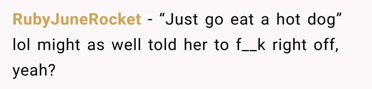 RubyJuneRocket − “Just go eat a hot dog” lol might as well told her to f__k right off, yeah?
