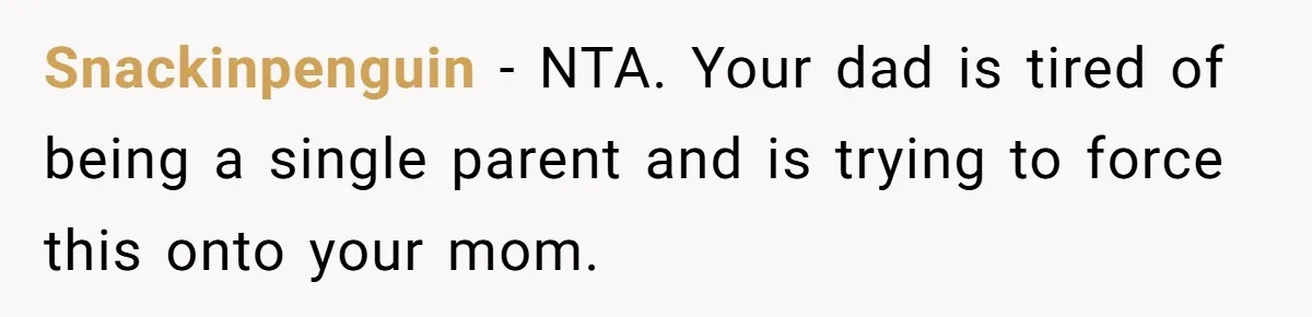 Snackinpenguin − NTA. Your dad is tired of being a single parent and is trying to force this onto your mom.
