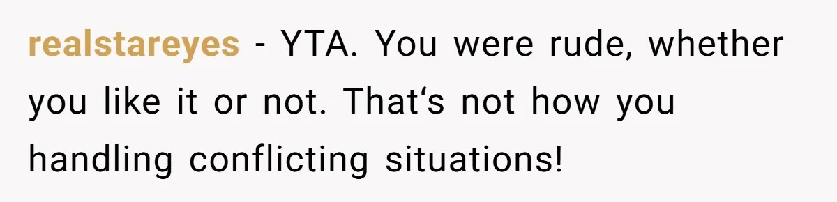 realstareyes − YTA. You were rude, whether you like it or not. That‘s not how you handling conflicting situations!