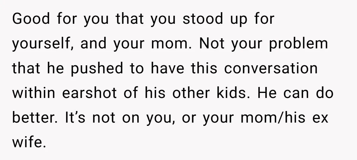 Good for you that you stood up for yourself, and your mom. Not your problem that he pushed to have this conversation within earshot of his other kids. He can...