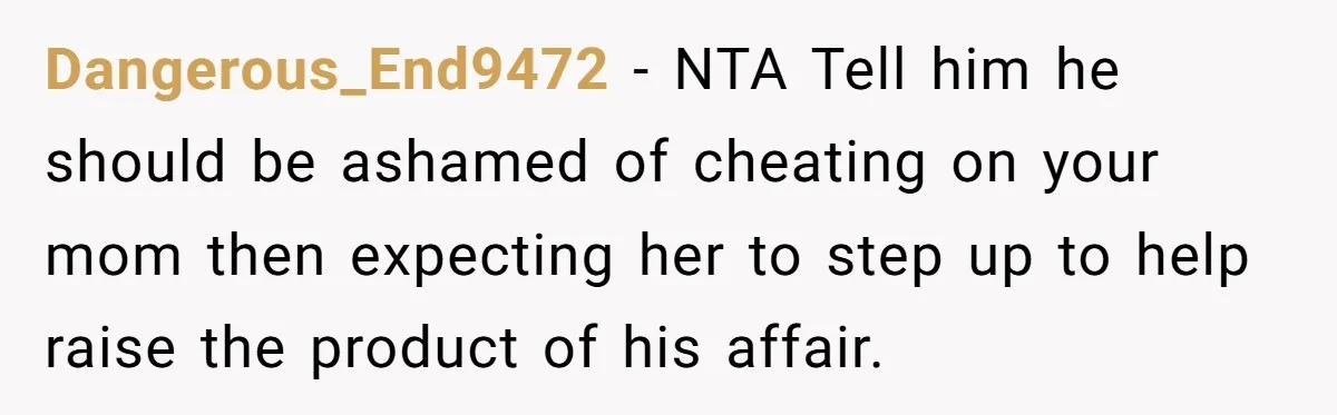 Dangerous_End9472 − NTA Tell him he should be ashamed of cheating on your mom then expecting her to step up to help raise the product of his affair.