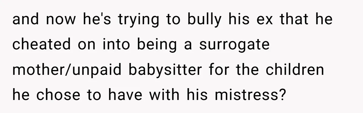 and now he's trying to bully his ex that he cheated on into being a surrogate mother/unpaid babysitter for the children he chose to have with his mistress?