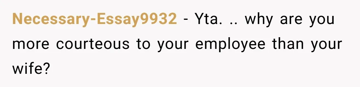 Necessary-Essay9932 − Yta. .. why are you more courteous to your employee than your wife?