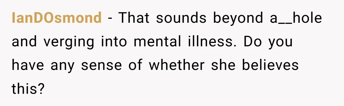 IanDOsmond − That sounds beyond a__hole and verging into mental illness. Do you have any sense of whether she believes this?