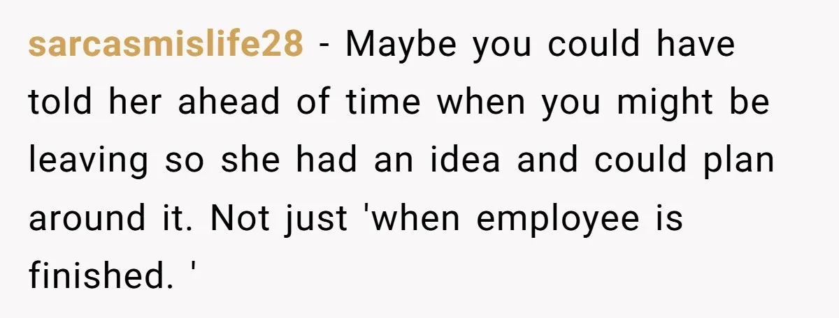 sarcasmislife28 − Maybe you could have told her ahead of time when you might be leaving so she had an idea and could plan around it. Not just 'when employee...