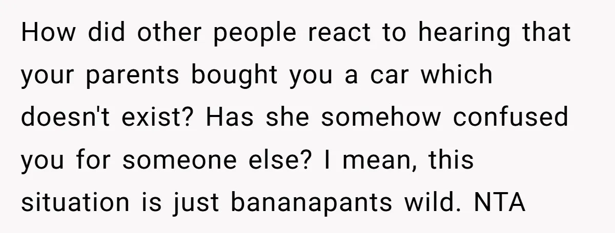 How did other people react to hearing that your parents bought you a car which doesn't exist? Has she somehow confused you for someone else? I mean, this situation is...