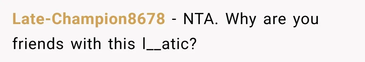 Late-Champion8678 − NTA. Why are you friends with this l__atic?