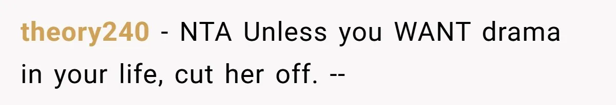 theory240 − NTA Unless you WANT drama in your life, cut her off. --