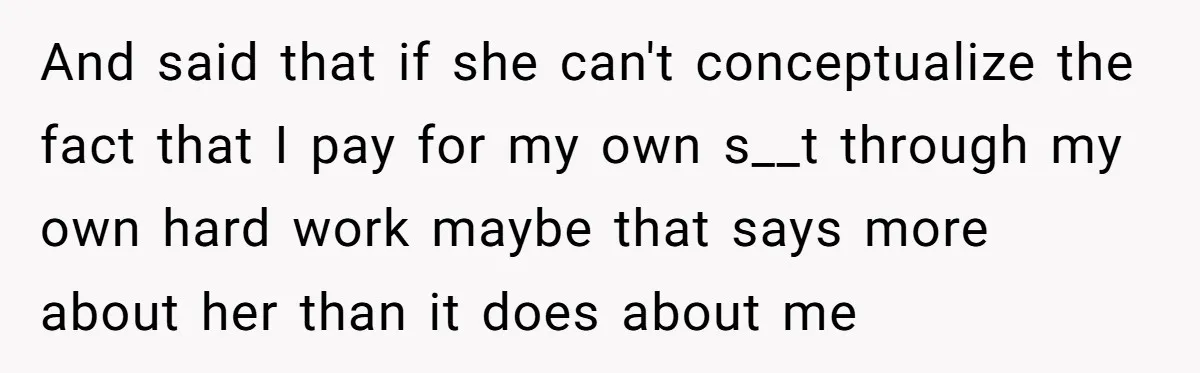 And said that if she can't conceptualize the fact that I pay for my own s__t through my own hard work maybe that says more about her than it does...